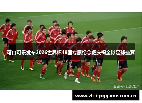 可口可乐发布2026世界杯48国专属纪念罐庆祝全球足球盛宴 可口可乐发布2026世界杯48国专属纪念罐庆祝全球足球盛宴